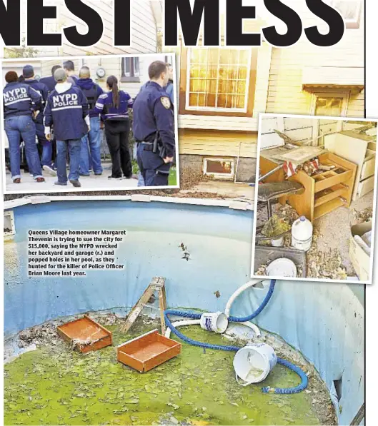  ??  ?? Queens Village homeowner Margaret Thevenin is trying to sue the city for $15,000, saying the NYPD wrecked her backyard and garage (r.) and popped holes in her pool, as they hunted for the killer of Police Officer Brian Moore last year.