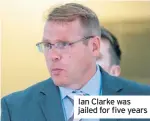  ??  ?? Ian Clarke was jailed for five years