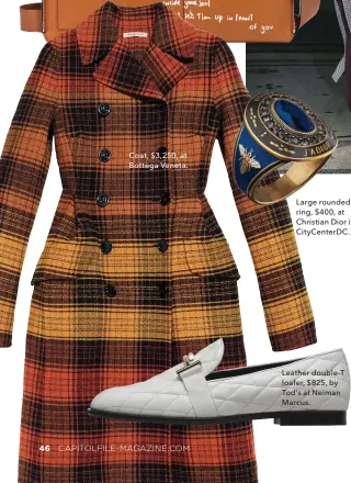  ??  ?? Coat, $3,250, at Bottega seneta. Large rounded ring, $400, at Christian Dior in CityCenter­DC. Leather double-T loafer, $825, by Tod’s at Neiman Marcus.