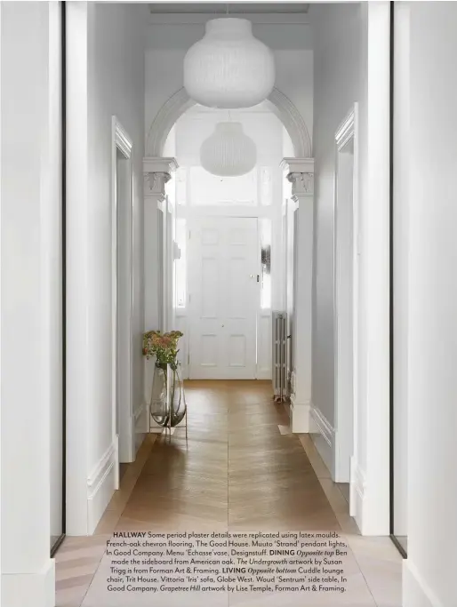  ??  ?? HALLWAY Some period plaster details were replicated using latex moulds. French-oak chevron flooring, The Good House. Muuto ‘Strand’ pendant lights, In Good Company. Menu ‘Echasse’vase, Designstuf­f. DINING Opposite top Ben made the sideboard from American oak. The Undergrowt­h artwork by Susan Trigg is from Forman Art & Framing. LIVING Opposite bottom Cuddle lounge chair, Trit House. Vittoria ‘Iris’ sofa, Globe West. Woud ‘Sentrum’ side table, In Good Company. Grapetree Hill artwork by Lise Temple, Forman Art & Framing.