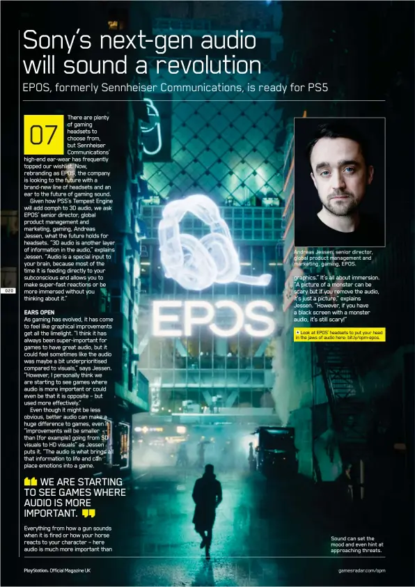  ??  ?? Andreas Jessen, senior director, global product management and marketing, gaming, EPOS. graphics.” It’s all about immersion. “A picture of a monster can be scary but if you remove the audio, it’s just a picture,” explains Jessen. “However, if you have a black screen with a monster audio, it’s still scary!”
Look at EPOS’ headsets to put your head in the jaws of audio here: bit.ly/opm-epos.