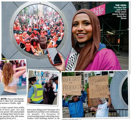  ?? ?? GLASS ACTS: Ava Louise flashes her breasts in New York, and gardaí remove a woman in Dublin, right
THE VIEW: The New York end of The Portal which shows Dublin’s North Earl Street
SIGN OF TIMES: Protesters in New York complain about the closure