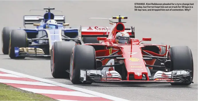  ??  ?? STRANGE. Kimi Raikkonen pleaded for a tyre change last Sunday, but Ferrari kept him out on track for 39 laps in a 56-lap race, and dropped him out of contention. Why?