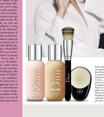  ??  ?? Sopra. Bella Hadid con una palette occhi della linea Dior Backstage. La palette contiene 8 sfumature più un primer. A fianco. 2 tra le 40 nuance di Face &amp; Body Foundation: texture fluida ed effetto seconda pelle, modulabile. Due pennelli per il fondotinta: la gamma si suddivide in 7 brush per gli occhi e 7 per il viso.