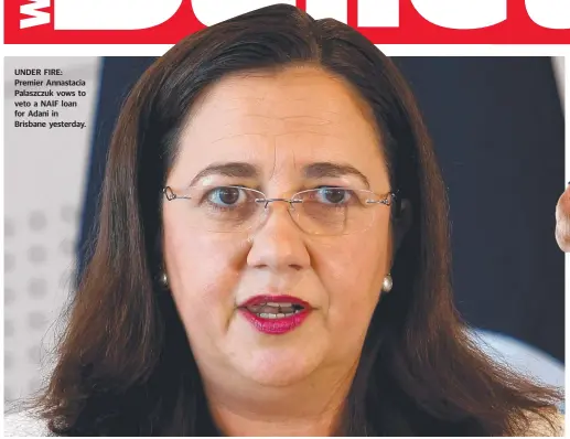  ??  ?? UNDER FIRE: Premier Annastacia Palaszczuk vows to veto a NAIF loan for Adani in Brisbane yesterday.