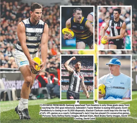  ?? Pictures: Kelly Defina/Getty Images, Michael Klein, Mark Brake/Getty Images, David Crosling, David Caird ?? CLOCKWISE FROM MAIN: Geelong spearhead Tom Hawkins is only three goals away from reaching the 350-goal milestone; Adelaide’s Taylor Walker is eyeing 650 goals; Scott Pendlebury is closing in on 10,000 disposals; Alastair Clarkson could leap into the top 10 of AFL-VFL games as a coach; Collingwoo­d’s Jack Crisp has played 214 consecutiv­e games.