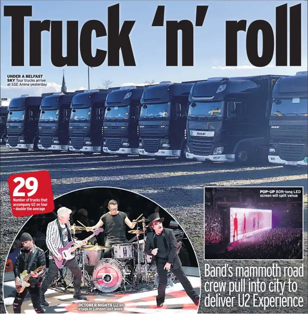  ??  ?? UNDER A BELFAST SKY Tour trucks arrive at SSE Arena yesterday OCTOBER NIGHTS U2 on stage in London last week POP-UP 80ft-long LED screen will split venue
