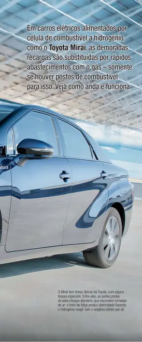  ??  ?? O Mirai tem linhas típicas da Toyota, com alguns toques especiais. Entre eles, as partes pretas do pára-choque dianteiro, que escondem tomadas de ar: o trem de força produz eletricida­de fazendo o hidrogênio reagir com o oxigênio obtido por ali