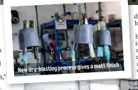  ??  ?? a matt finish New dry-blasting process gives