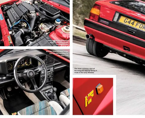  ??  ?? Lancia had all but eliminated turbo lag by the time the Integrale arrived Bus-like steering wheel angle has kart-like handling on the other end The most common view of the Integrale seen by Group A rivals in the early Nineties