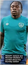  ?? ?? READY: Ireland ace Michael Obafemi is excited about his Burnley switch