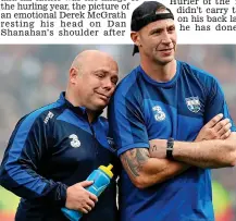  ??  ?? Lean on me: Déise manager Derek McGrath rests his head on the broad shoulders of selector Dan Shanahan following their SHC final defeat by Galway