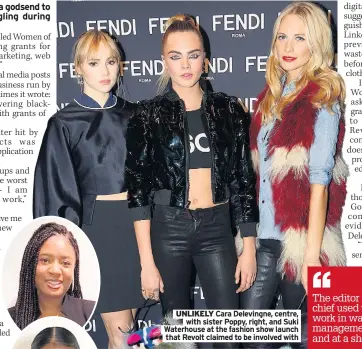  ??  ?? UNLIKELY Cara Delevingne, centre, with sister Poppy, right, and Suki Waterhouse at the fashion show launch that Revolt claimed to be involved with