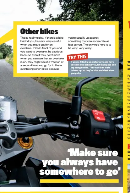  ??  ?? If you’re filtering on motorways and have another bike behind you, let them pass and tag along behind. They can then wake drivers up, so they’re nice and alert when you go by.