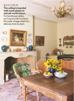  ??  ?? KITCHEN
The ceiling is boarded with rustic planks to add old-world charm. For farmhouse tables, try Country Life Furniture. Etsy sells vintage shelf trim (above), from £2.65m