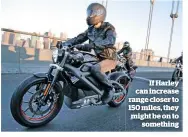  ??  ?? If Harley can increase range closer to 150 miles, they might be on to something