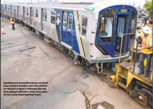  ?? ?? Spanking-new Kawasaki subway cars have been tested in Brooklyn, but most of them are delayed at plant in Nebraska that has been plagued with labor woes. Same goes for new Long Island Rail Road trains.