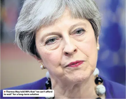  ??  ?? >
Theresa May told MPs that “we can’t afford to wait” for a long-term solution