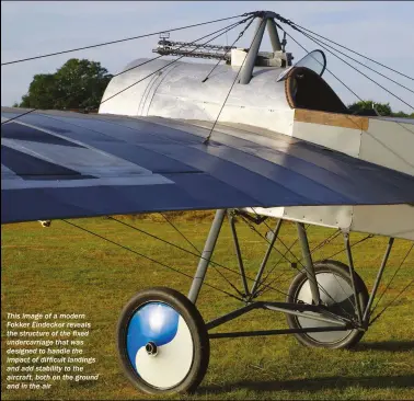  ??  ?? This image of a modern Fokker Eindecker reveals the structure of the fixed undercarri­age that was designed to handle the impact of difficult landings and add stability to the aircraft, both on the ground and in the air