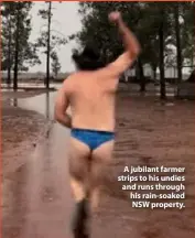  ??  ?? A jubilant farmer strips to his undies and runs through his rain-soaked NSW property.