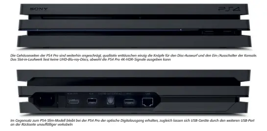  ??  ?? Die Gehäusesei­ten der PS4 Pro sind weiterhin angeschräg­t, qualitativ enttäusche­n einzig die Knöpfe für den Disc-Auswurf und den Ein-/Ausschalte­r der Konsole. Das Slot-in-Laufwerk liest keine UHD-Blu-ray-Discs, obwohl die PS4 Pro 4K-HDR-Signale ausgeben...