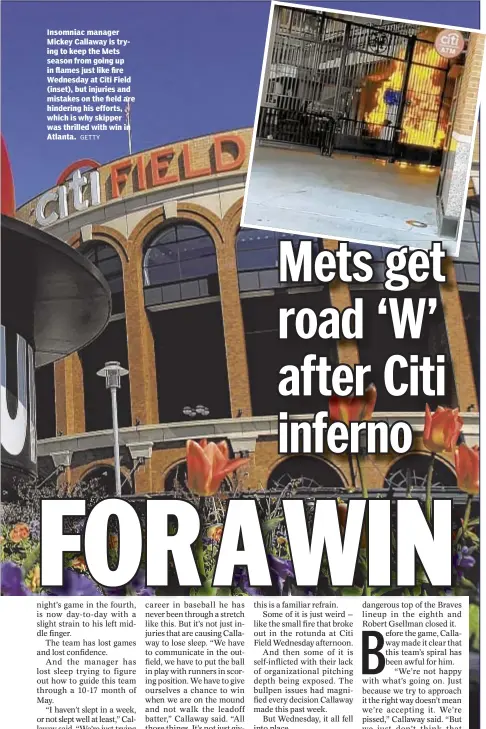  ?? GETTY ?? Insomniac manager Mickey Callaway is trying to keep the Mets season from going up in flames just like fire Wednesday at Citi Field (inset), but injuries and mistakes on the field are hindering his efforts, which is why skipper was thrilled with win in...