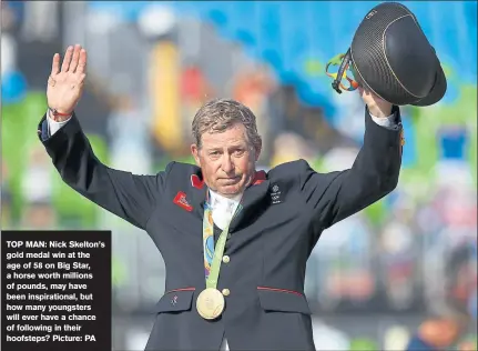  ??  ?? TOP MAN: Nick Skelton’s gold medal win at the age of 58 on Big Star, a horse worth millions of pounds, may have been inspiratio­nal, but how many youngsters will ever have a chance of following in their hoofsteps? Picture: PA