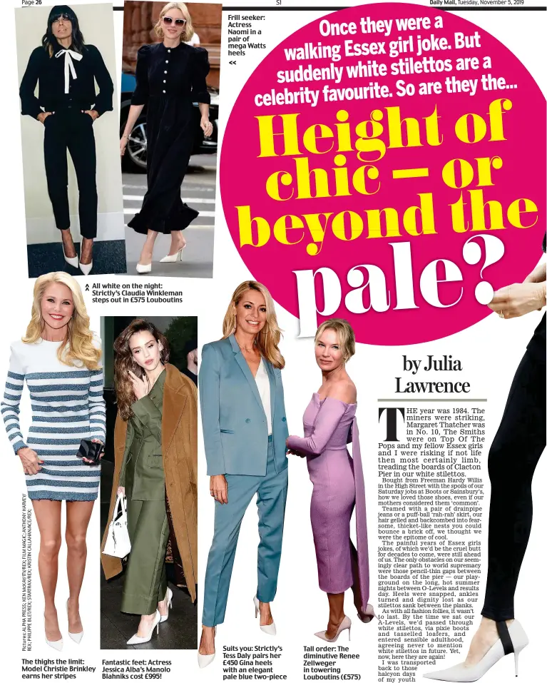  ??  ?? All white on the night: Strictly’s Claudia Winkleman steps out in £575 Louboutins
The thighs the limit: Model Christie Brinkley earns her stripes
Fantastic feet: Actress Jessica Alba’s Manolo Blahniks cost £995!
Suits you: Strictly’s Tess Daly pairs her £450 Gina heels with an elegant pale blue two-piece
Tall order: The diminutive Renee Zellweger in towering Louboutins (£575) << Frill seeker: Actress Naomi in a pair of mega Watts heels