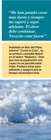  ??  ?? Instalada en Mar del Plata, estrenó “Como el Culo”, su su primera comedia teatral en el teatro “Neptuno”. Dice que tras la separación con López no se permite estar triste. Prefiere mirar para adelante y asegura que el tiempo acomodará todo.