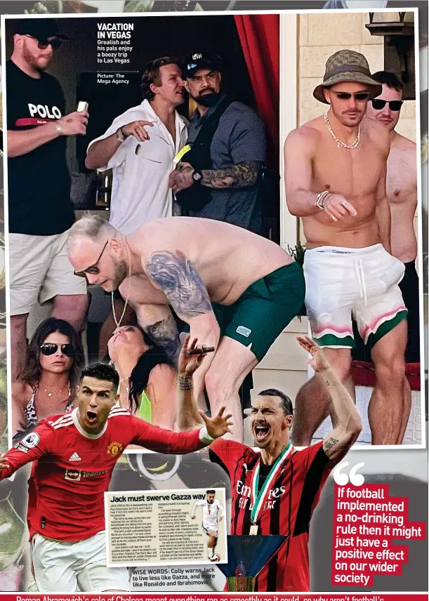  ?? ?? VACATION IN VEGAS Grealish and his pals enjoy a boozy trip to Las Vegas
Picture: The Mega Agency
WISE WORDS: Colly warns Jack to live less like Gazza, and more
like Ronaldo and Ibrahimovi­c
