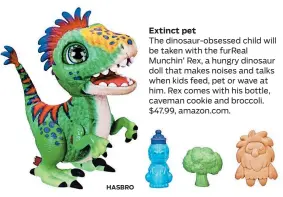  ?? HASBRO ?? The dinosaur-obsessed child will be taken with the furReal Munchin’ Rex, a hungry dinosaur doll that makes noises and talks when kids feed, pet or wave at him. Rex comes with his bottle, caveman cookie and broccoli. $47.99, amazon.com.