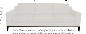  ??  ?? David Shaw can make couch styles in fabrics of your choice. Some styles are also available in varying sizes. NZ made, so they must be good. Refer page 76 davidshaw.co.nz