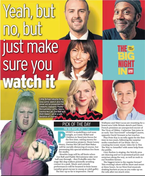  ??  ?? Little Britain returns for a new comic sketch and the show will be presented by celebrity stalwarts Paddy Mcguinness, Lenny Henry, Davina Mccall, Zoe Ball and Matt Baker – all at a safe distance of course