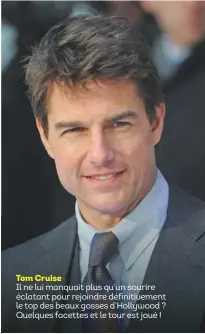  ??  ?? Tom Cruise
Il ne lui manquait plus qu’un sourire éclatant pour rejoindre définitive­ment le top des beaux gosses d’Hollywood ? Quelques facettes et le tour est joué !