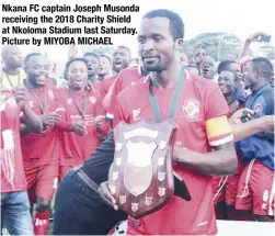  ?? Picture by MIYOBA MICHAEL ?? Nkana FC captain Joseph Musonda receiving the 2018 Charity Shield at Nkoloma Stadium last Saturday.
