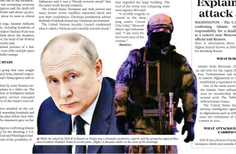  ?? ?? While the attack by ISIS-K in Russia on Friday was a dramatic escalation, experts said the group has opposed Russian President Vladimir Putin in recent years. (Right) A Russian soldier at the scene of the shootings.