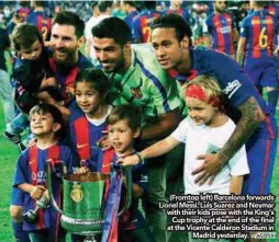  ?? – AFPPIX ?? (Fromtop left) Barcelona forwards Lionel Messi, Luis Suarez and Neymar with their kids pose with the King’s Cup trophy at the end of the fifinal at the Vicente Calderon Stadium in Madrid yesterday.