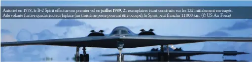  ??  ?? Autorisé en 1978, le B-2 Spirit effectue son premier vol en juillet 1989, 21 exemplaire­s étant construits sur les 132 initialeme­nt envisagés. Aile volante furtive quadriréac­teur biplace (un troisième poste pouvant être occupé), le Spirit peut franchir 11000 km. (© US Air Force)