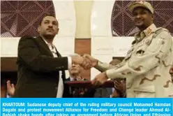  ??  ?? KHARTOUM: Sudanese deputy chief of the ruling military council Mohamed Hamdan Dagalo and protest movement Alliance for Freedom and Change leader Ahmad AlRabiah shake hands after inking an agreement before African Union and Ethiopian mediators early yesterday. — AFP