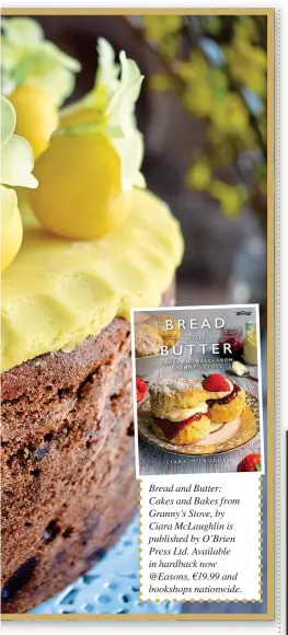  ?? ?? Bread and Butter: Cakes and Bakes from Granny’s Stove, by Ciara McLaughlin is published by O’Brien Press Ltd. Available in hardback now @Easons, €19.99 and bookshops nationwide.