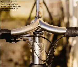  ??  ?? Ogre custom titanium road bikes, prices from around £3,000 (frameset). Visit weld-one.com for more details