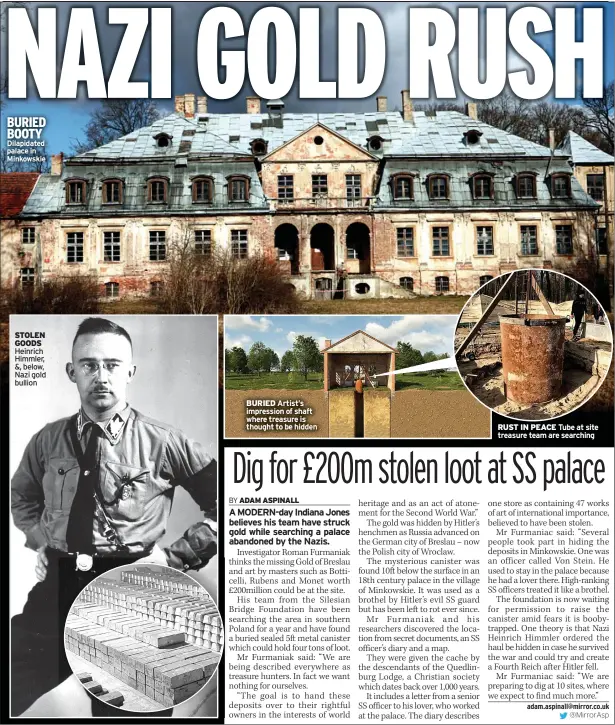  ?? Dilapidate­d palace in Minkowskie ?? BURIED BOOTY
STOLEN GOODS Heinrich Himmler, &, below, Nazi gold bullion
BURIED Artist’s impression of shaft where treasure is thought to be hidden
RUST IN PEACE Tube at site treasure team are searching