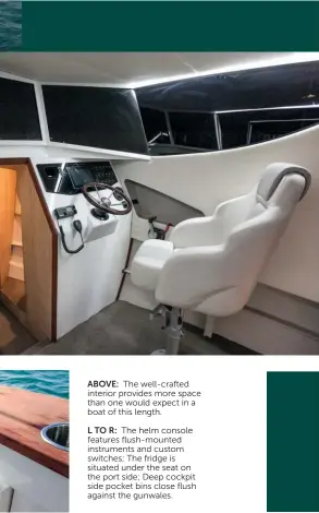  ??  ?? ABOVE: The well-crafted interior provides more space than one would expect in a boat of this length.
L TO R: The helm console features flush-mounted instrument­s and custom switches; The fridge is situated under the seat on the port side; Deep cockpit...