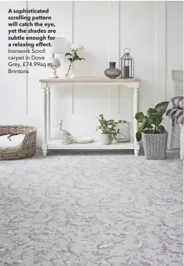  ??  ?? A sophistica­ted scrolling pattern will catch the eye, yet the shades are subtle enough for a relaxing effect. Ironwork Scroll carpet in Dove Grey, £74.99sq m, Brintons