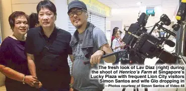  ??  ?? The fresh look of Lav Diaz (right) during the shoot of Henrico’s Farm at Singapore’s Lucky Plaza with frequent Lion City visitors Simon Santos and wife Glo dropping in —Photos courtesy of Simon Santos of Video 48