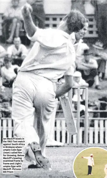  ?? ?? Ian Meckiff bowls in the 1963 Test match against South Africa in Brisbane where umpire Colin Egar (inset) called him for throwing. Below: Meckiff’s bowling examined frame by frame and (right) umpire Egar with Meckiff. Pictures: Bill Priem