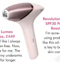  ??  ?? Philips Lumea IPL device, £449
I used to feel like I always had to be hair-free. Now, I only de-fuzz for me. The Lumea keeps my underarms smoother for longer.