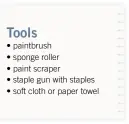  ??  ?? Tools • paintbrush • sponge roller • paint scraper • staple gun with staples • soft cloth or paper towel