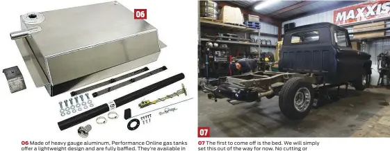  ??  ?? 06 06 Made of heavy gauge aluminum, Performanc­e Online gas tanks offer a lightweigh­t design and are fully baffled. They’re available in bed fill or side fill applicatio­ns for 1947-55, 1955-59, 1960-62, 196366, 1967-72 & 1973-87 Chevy and GMC trucks. 07
07 The first to come off is the bed. We will simply set this out of the way for now. No cutting or modificati­ons will be made to it, so there’s no use having it take up space.