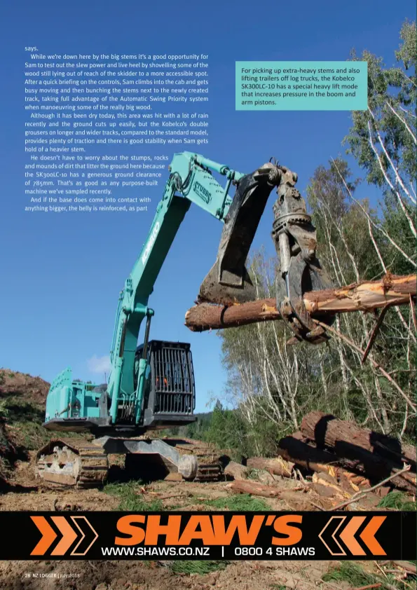  ??  ?? For picking up extra-heavy stems and also lifting trailers off log trucks, the Kobelco SK300LC-10 has a special heavy lift mode that increases pressure in the boom and arm pistons.